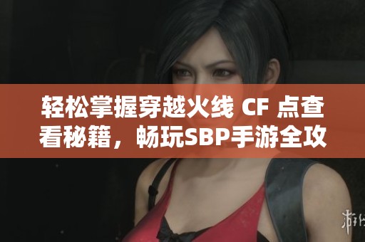 轻松掌握穿越火线 CF 点查看秘籍，畅玩SBP手游全攻略