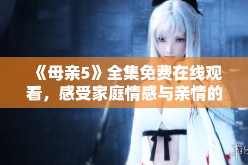 《母亲5》全集免费在线观看，感受家庭情感与亲情的深刻探讨与展现