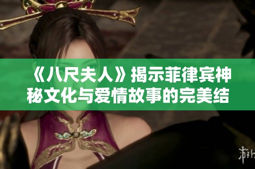 《八尺夫人》揭示菲律宾神秘文化与爱情故事的完美结合完整版分享