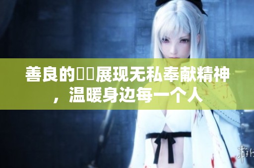 善良的妺妺展现无私奉献精神，温暖身边每一个人
