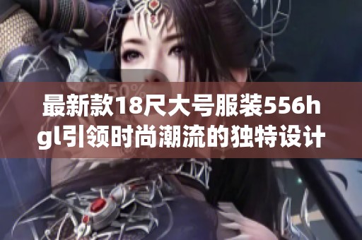 最新款18尺大号服装556hgl引领时尚潮流的独特设计与舒适体验