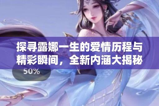 探寻露娜一生的爱情历程与精彩瞬间，全新内涵大揭秘