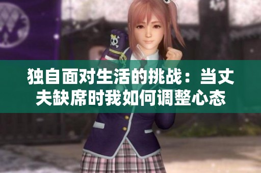 独自面对生活的挑战：当丈夫缺席时我如何调整心态