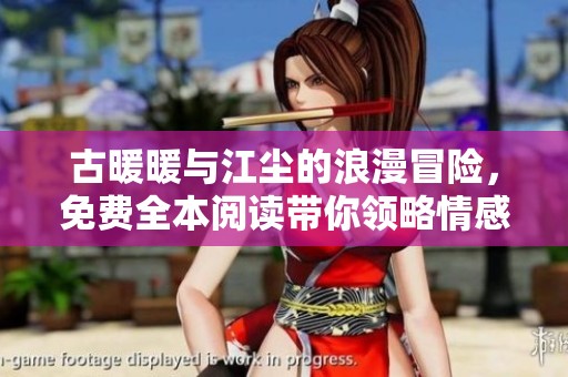古暖暖与江尘的浪漫冒险，免费全本阅读带你领略情感纠葛与命运交织的传奇故事