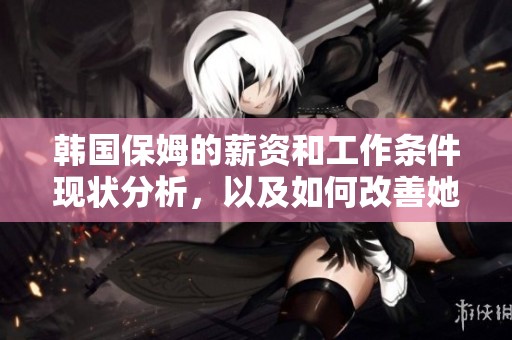 韩国保姆的薪资和工作条件现状分析，以及如何改善她们的生活待遇
