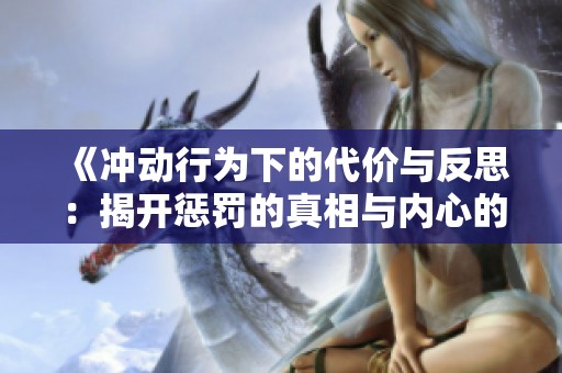 《冲动行为下的代价与反思：揭开惩罚的真相与内心的挣扎》