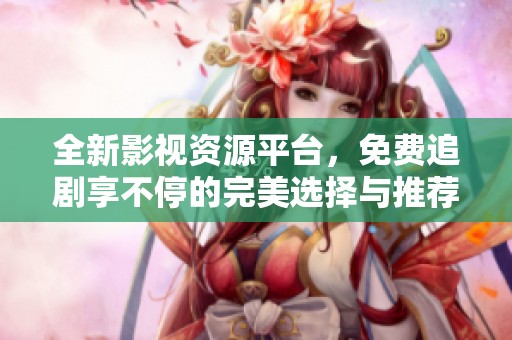全新影视资源平台，免费追剧享不停的完美选择与推荐总结