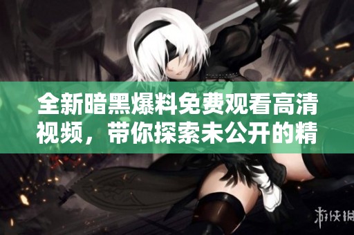 全新暗黑爆料免费观看高清视频，带你探索未公开的精彩内容
