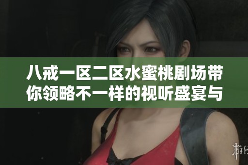 八戒一区二区水蜜桃剧场带你领略不一样的视听盛宴与精彩故事