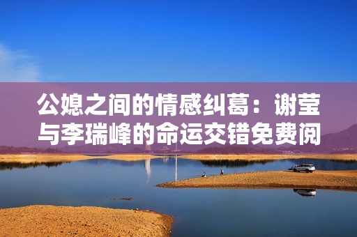 公媳之间的情感纠葛：谢莹与李瑞峰的命运交错免费阅读篇章
