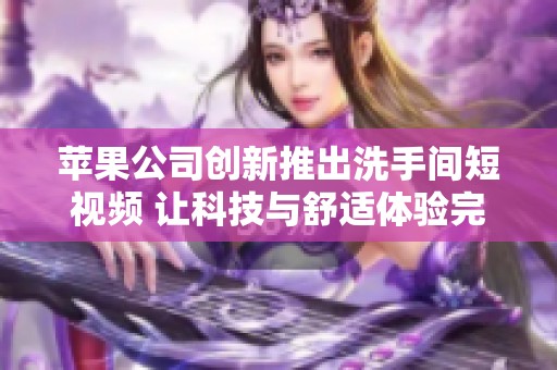 苹果公司创新推出洗手间短视频 让科技与舒适体验完美结合