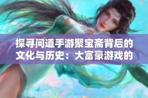 探寻问道手游聚宝斋背后的文化与历史：大富豪游戏的深度解析