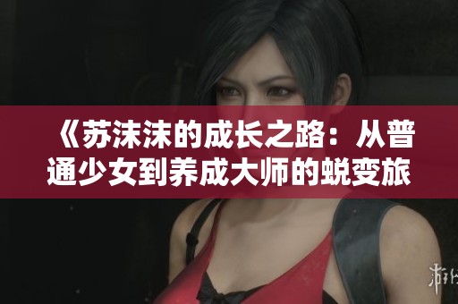 《苏沫沫的成长之路：从普通少女到养成大师的蜕变旅程》