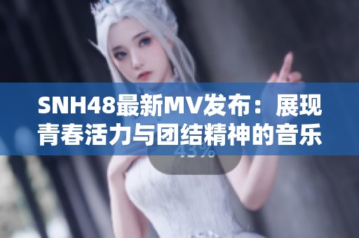 SNH48最新MV发布：展现青春活力与团结精神的音乐之旅