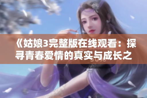 《姑娘3完整版在线观看：探寻青春爱情的真实与成长之路》