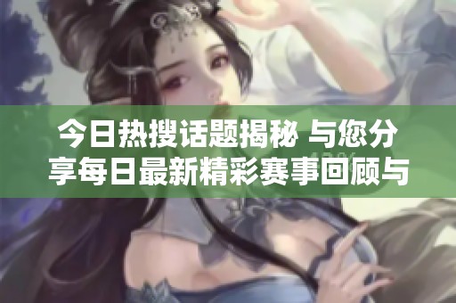 今日热搜话题揭秘 与您分享每日最新精彩赛事回顾与分析