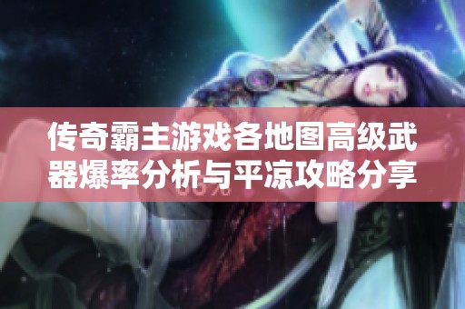 传奇霸主游戏各地图高级武器爆率分析与平凉攻略分享