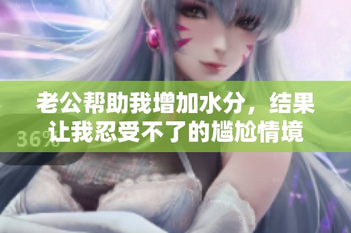 老公帮助我增加水分，结果让我忍受不了的尴尬情境