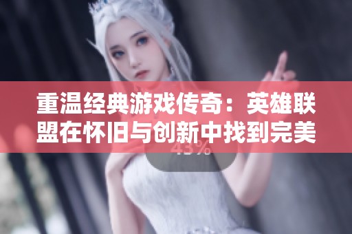 重温经典游戏传奇：英雄联盟在怀旧与创新中找到完美平衡