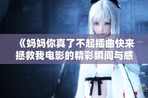 《妈妈你真了不起插曲快来拯救我电影的精彩瞬间与感人故事》