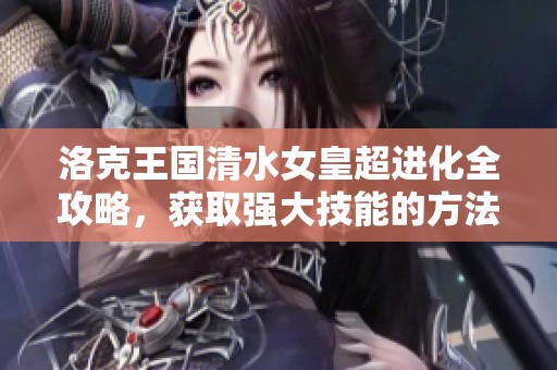 洛克王国清水女皇超进化全攻略，获取强大技能的方法揭秘