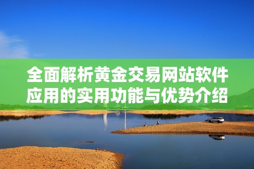全面解析黄金交易网站软件应用的实用功能与优势介绍