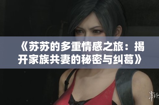 《苏苏的多重情感之旅：揭开家族共妻的秘密与纠葛》