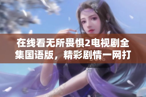 在线看无所畏惧2电视剧全集国语版，精彩剧情一网打尽！