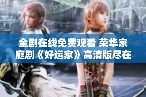 全剧在线免费观看 荣华家庭剧《好运家》高清版尽在眼前