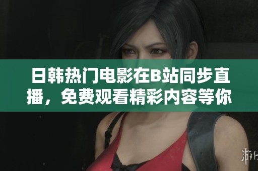 日韩热门电影在B站同步直播，免费观看精彩内容等你来享受