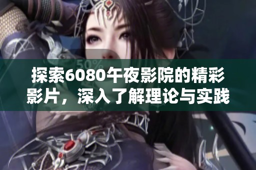 探索6080午夜影院的精彩影片，深入了解理论与实践的完美结合