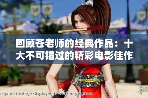 回顾苍老师的经典作品：十大不可错过的精彩电影佳作盘点