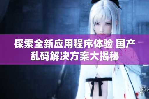 探索全新应用程序体验 国产乱码解决方案大揭秘
