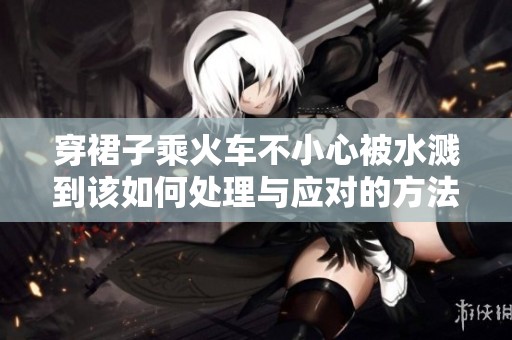穿裙子乘火车不小心被水溅到该如何处理与应对的方法指导