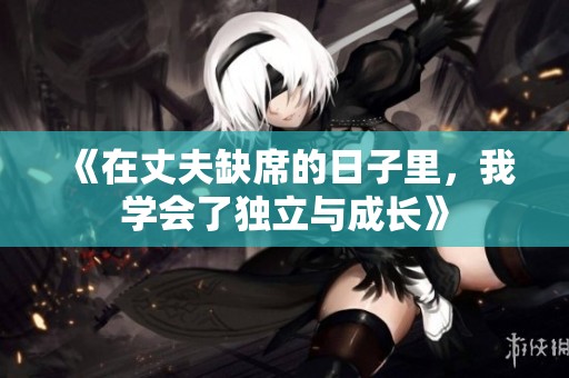 《在丈夫缺席的日子里，我学会了独立与成长》