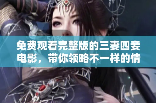 免费观看完整版的三妻四妾电影，带你领略不一样的情感故事