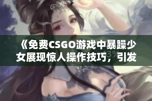 《免费CSGO游戏中暴躁少女展现惊人操作技巧，引发玩家热议》