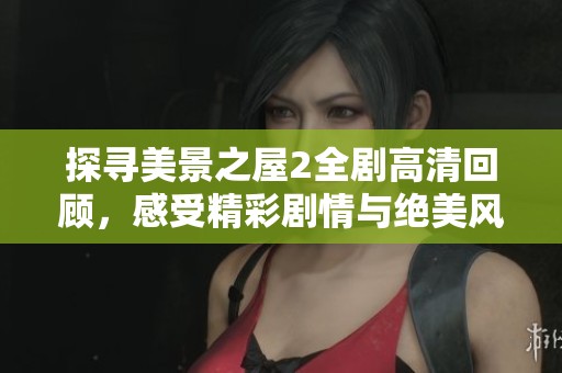 探寻美景之屋2全剧高清回顾，感受精彩剧情与绝美风景的魅力