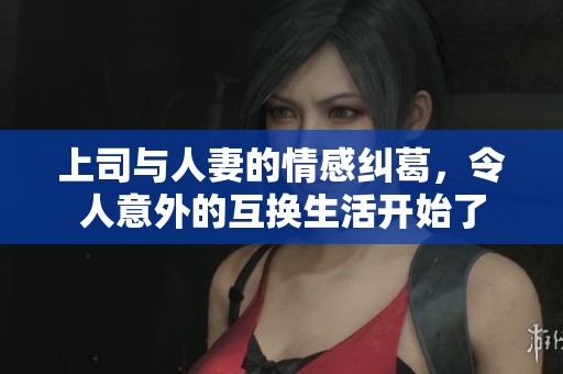 上司与人妻的情感纠葛，令人意外的互换生活开始了