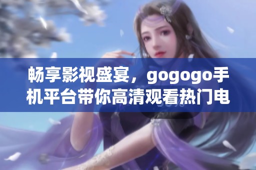 畅享影视盛宴，gogogo手机平台带你高清观看热门电影和电视剧