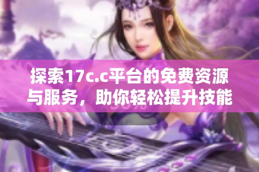 探索17c.c平台的免费资源与服务，助你轻松提升技能与知识