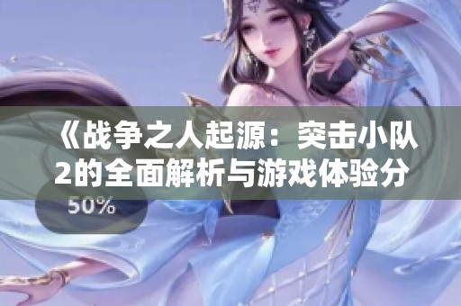 《战争之人起源：突击小队2的全面解析与游戏体验分享》