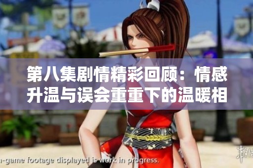 第八集剧情精彩回顾：情感升温与误会重重下的温暖相伴