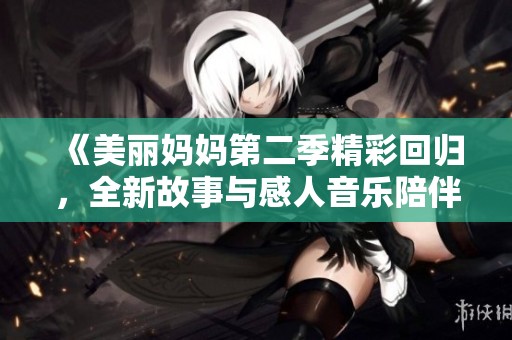 《美丽妈妈第二季精彩回归，全新故事与感人音乐陪伴你我》