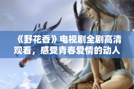 《野花香》电视剧全剧高清观看，感受青春爱情的动人故事