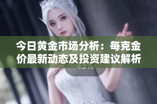 今日黄金市场分析：每克金价最新动态及投资建议解析