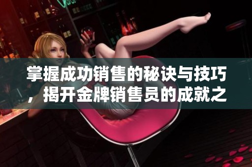 掌握成功销售的秘诀与技巧，揭开金牌销售员的成就之道