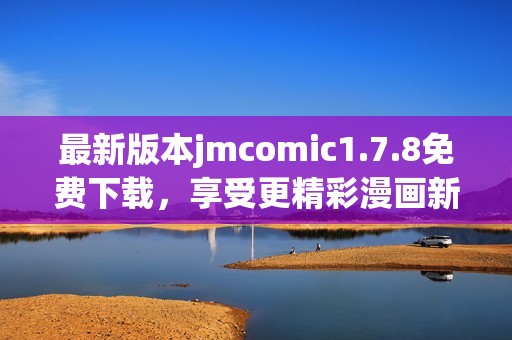 最新版本jmcomic1.7.8免费下载，享受更精彩漫画新体验与全面功能提升