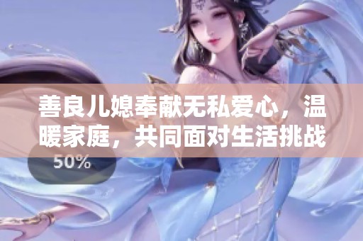 善良儿媳奉献无私爱心，温暖家庭，共同面对生活挑战