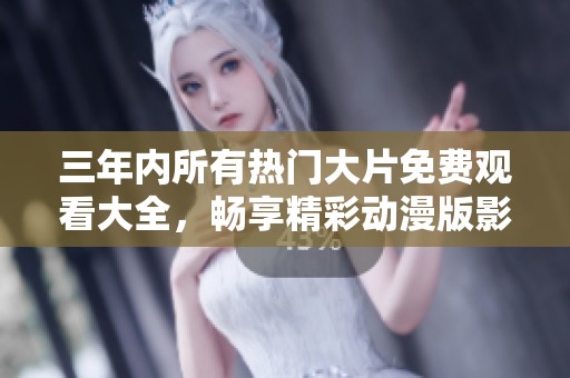 三年内所有热门大片免费观看大全，畅享精彩动漫版影片推荐
